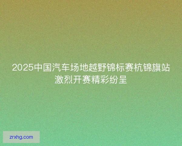 2025中国汽车场地越野锦标赛杭锦旗站激烈开赛精彩纷呈