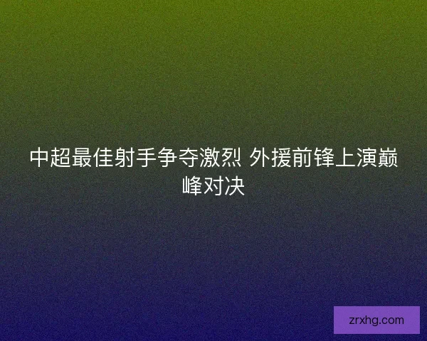 中超最佳射手争夺激烈 外援前锋上演巅峰对决