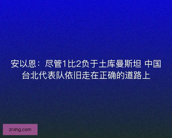 安以恩：尽管1比2负于土库曼斯坦 中国台北代表队依旧走在正确的道路上