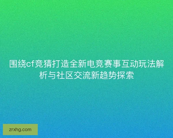 围绕cf竞猜打造全新电竞赛事互动玩法解析与社区交流新趋势探索